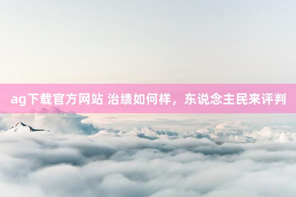 ag下载官方网站 治绩如何样，东说念主民来评判