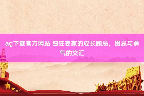 ag下载官方网站 独狂妄家的成长顾忌，畏忌与勇气的交汇