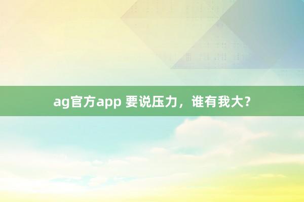 ag官方app 要说压力，谁有我大？