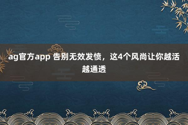 ag官方app 告别无效发愤，这4个风尚让你越活越通透