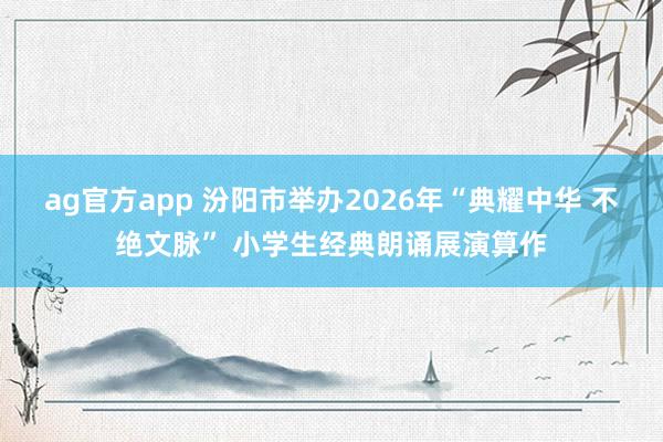 ag官方app 汾阳市举办2026年“典耀中华 不绝文脉” 小学生经典朗诵展演算作