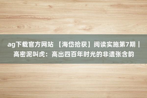 ag下载官方网站 【海岱拾获】阅读实施第7期｜高密泥叫虎：高出四百年时光的非遗张含韵