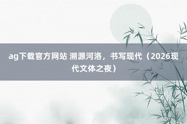 ag下载官方网站 溯源河洛，书写现代（2026现代文体之夜）