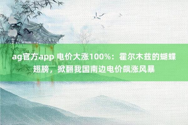 ag官方app 电价大涨100%：霍尔木兹的蝴蝶翅膀，掀翻我国南边电价飙涨风暴