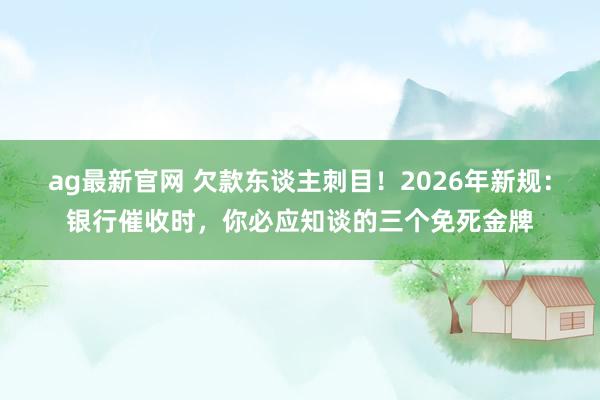 ag最新官网 欠款东谈主刺目！2026年新规：银行催收时，你必应知谈的三个免死金牌