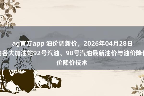 ag官方app 油价调新价，2026年04月28日，国内各大加油站92号汽油、98号汽油最新油价与油价降价技术