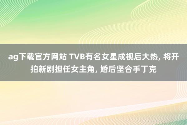 ag下载官方网站 TVB有名女星成视后大热, 将开拍新剧担任女主角, 婚后坚合手丁克