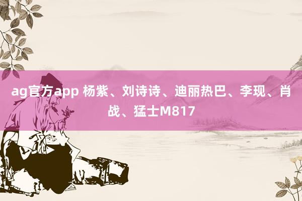 ag官方app 杨紫、刘诗诗、迪丽热巴、李现、肖战、猛士M817