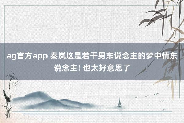 ag官方app 秦岚这是若干男东说念主的梦中情东说念主! 也太好意思了