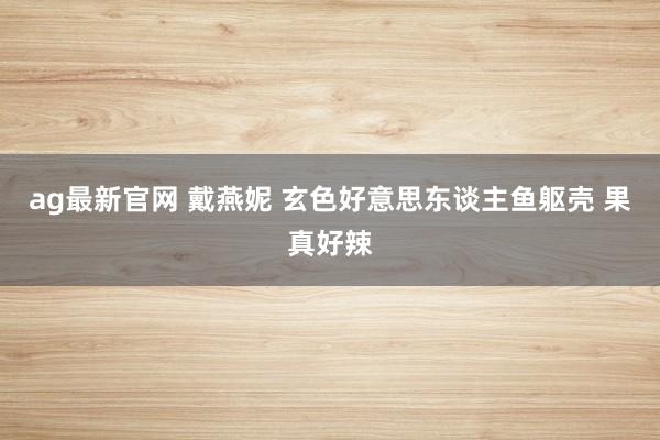 ag最新官网 戴燕妮 玄色好意思东谈主鱼躯壳 果真好辣
