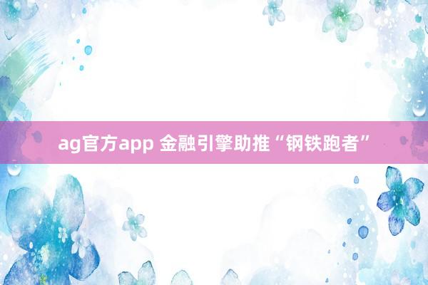 ag官方app 金融引擎助推“钢铁跑者”