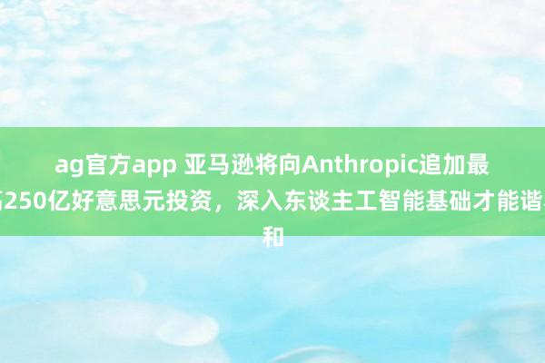 ag官方app 亚马逊将向Anthropic追加最高250亿好意思元投资，深入东谈主工智能基础才能谐和