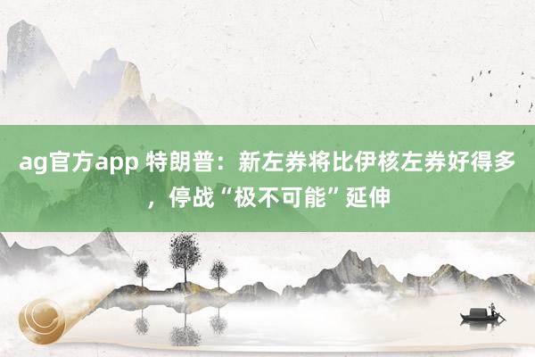ag官方app 特朗普：新左券将比伊核左券好得多，停战“极不可能”延伸