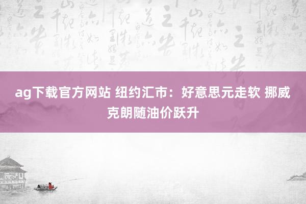 ag下载官方网站 纽约汇市：好意思元走软 挪威克朗随油价跃升