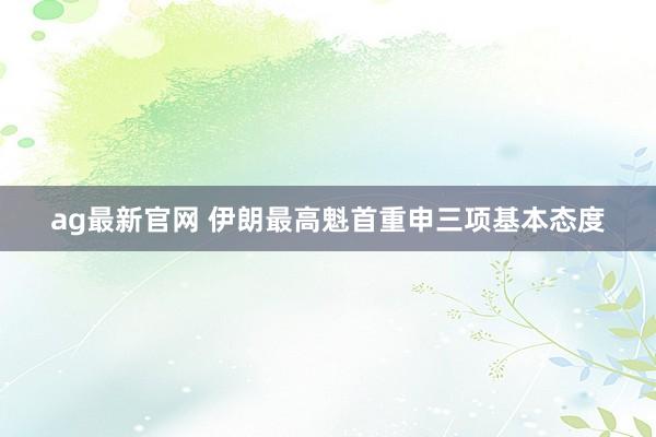 ag最新官网 伊朗最高魁首重申三项基本态度