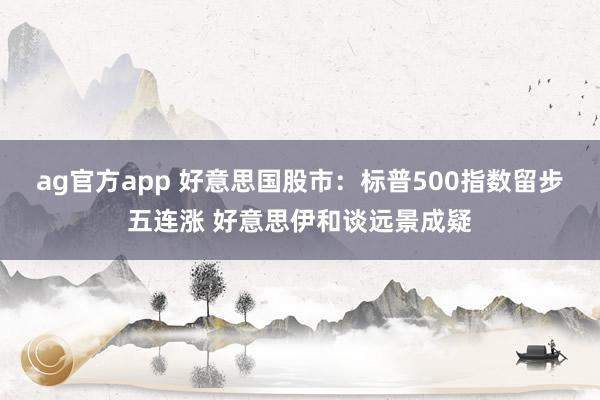 ag官方app 好意思国股市：标普500指数留步五连涨 好意思伊和谈远景成疑