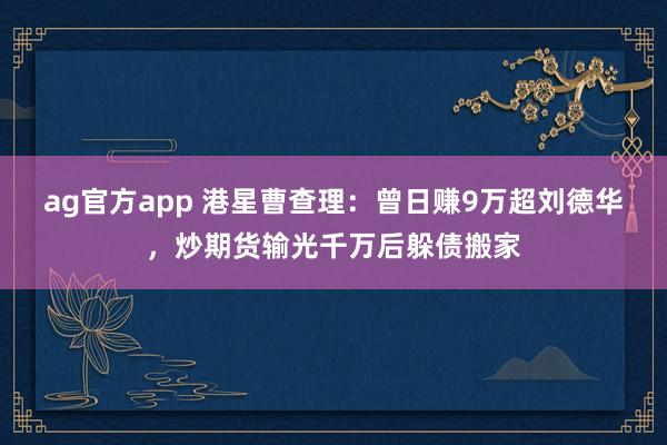 ag官方app 港星曹查理：曾日赚9万超刘德华，炒期货输光千万后躲债搬家