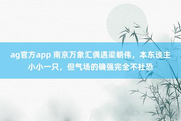 ag官方app 南京万象汇偶遇梁朝伟，本东谈主小小一只，但气场的确强完全不社恐