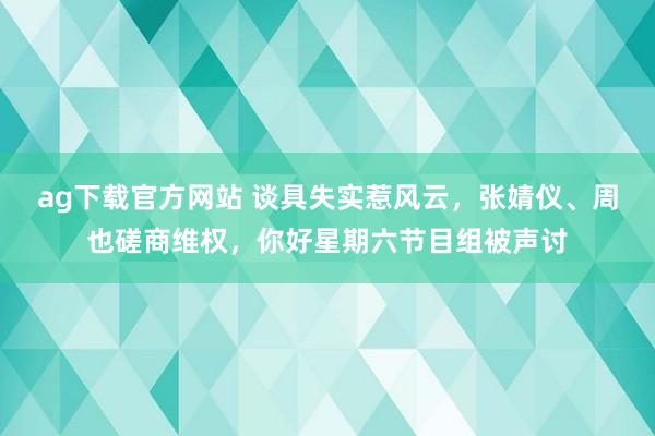 ag下载官方网站 谈具失实惹风云，张婧仪、周也磋商维权，你好星期六节目组被声讨