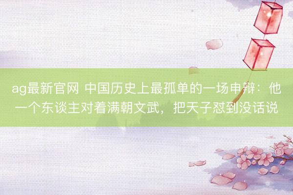 ag最新官网 中国历史上最孤单的一场申辩：他一个东谈主对着满朝文武，把天子怼到没话说
