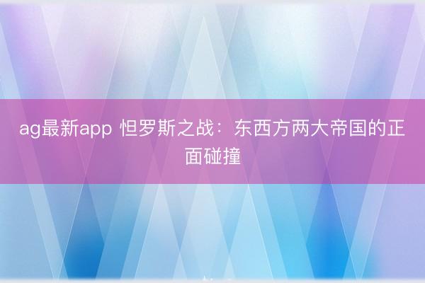 ag最新app 怛罗斯之战：东西方两大帝国的正面碰撞