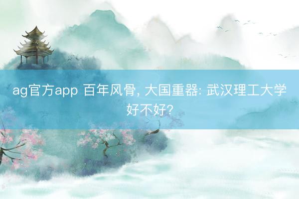 ag官方app 百年风骨， 大国重器: 武汉理工大学好不好?