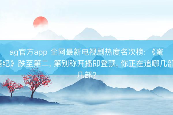 ag官方app 全网最新电视剧热度名次榜: 《蜜语纪》跌至第二， 第别称开播即登顶， 你正在追哪几部?