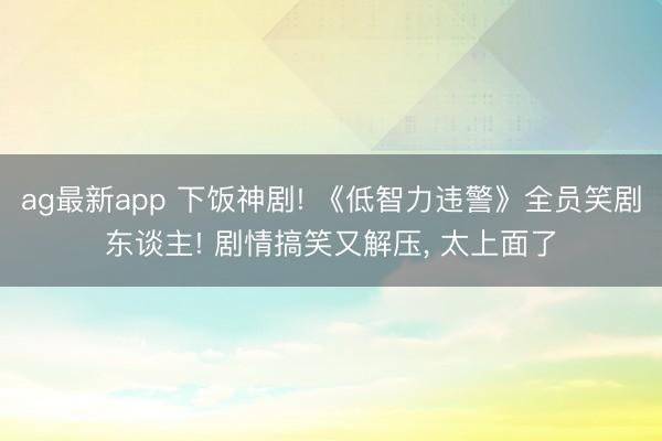 ag最新app 下饭神剧! 《低智力违警》全员笑剧东谈主! 剧情搞笑又解压， 太上面了