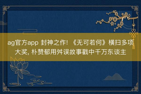 ag官方app 封神之作! 《无可若何》横扫多项大奖， 朴赞郁用舛误故事戳中千万东谈主