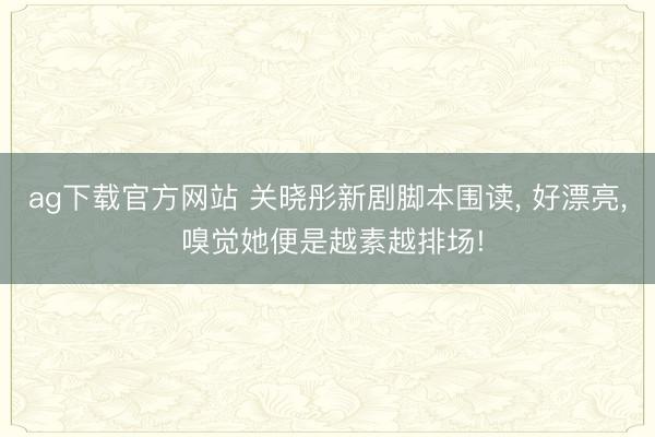 ag下载官方网站 关晓彤新剧脚本围读， 好漂亮，<a href=