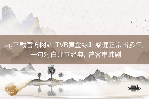 ag下载官方网站 TVB黄金绿叶梁健正常出多年， 一句对白建立经典， 曾客串韩剧