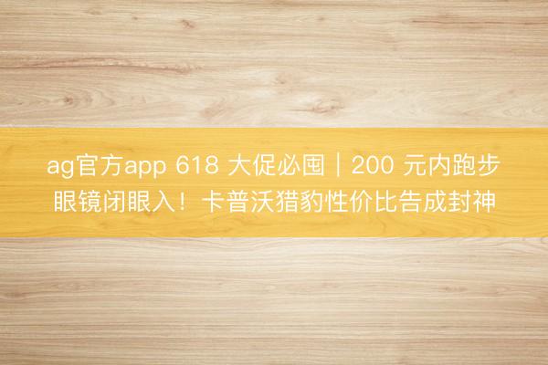 ag官方app 618 大促必囤｜200 元内跑步眼镜闭眼入！卡普沃猎豹性价比告成封神