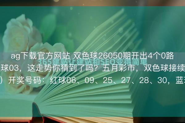 ag下载官方网站 双色球26050期开出4个0路号！龙头06凤尾30，蓝球03，这走势你猜到了吗？五月彩市，双色球接续造富。上期（26050期）开奖号码：红球06、09、25、27、28、30，蓝球03。数据出来后，不少东谈主呆住了——红球6个号里，06、09、27、30全是0路号（除以3余0），整...
