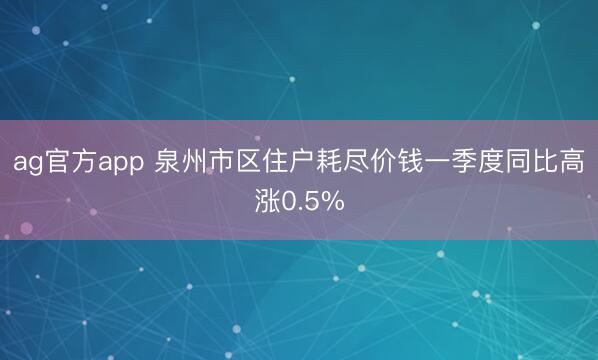 ag官方app 泉州市区住户耗尽价钱一季度同比高涨0.5%
