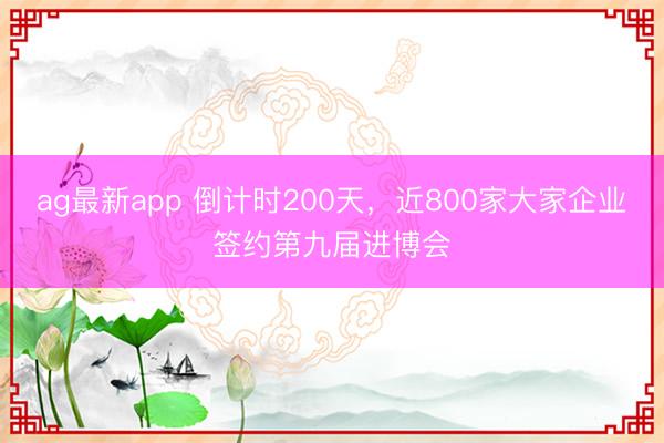 ag最新app 倒计时200天，近800家大家企业签约第九届进博会