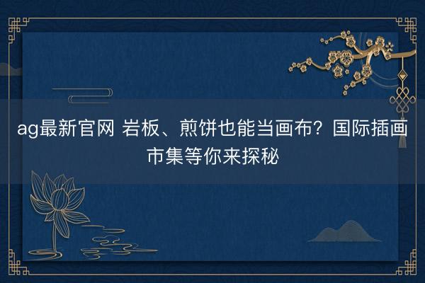 ag最新官网 岩板、煎饼也能当画布？国际插画市集等你来探秘