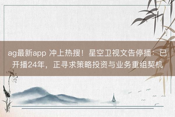 ag最新app 冲上热搜！星空卫视文告停播：已开播24年，正寻求策略投资与业务重组契机