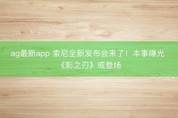 ag最新app 索尼全新发布会来了！本事曝光 《影之刃》或登场