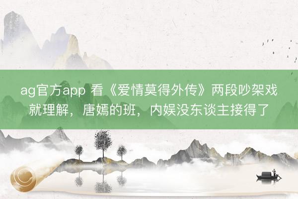 ag官方app 看《爱情莫得外传》两段吵架戏就理解，唐嫣的班，内娱没东谈主接得了