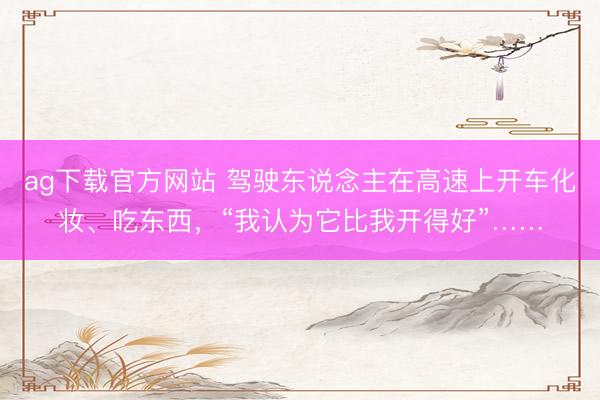 ag下载官方网站 驾驶东说念主在高速上开车化妆、吃东西，“我认为它比我开得好”……