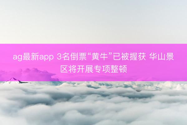 ag最新app 3名倒票“黄牛”已被握获 华山景区将开展专项整顿