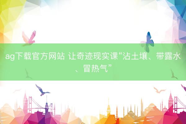 ag下载官方网站 让奇迹现实课“沾土壤、带露水、冒热气”