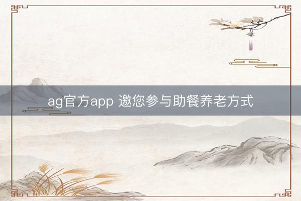 ag官方app 邀您参与助餐养老方式