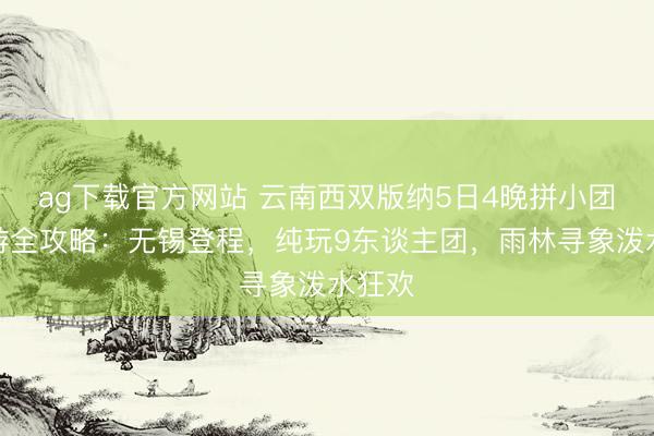 ag下载官方网站 云南西双版纳5日4晚拼小团亲子游全攻略：无锡登程，纯玩9东谈主团，雨林寻象泼水狂欢